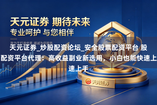 天元证券_炒股配资论坛_安全股票配资平台 股票配资平台代理：高收益副业新选用，小白也能快速上手