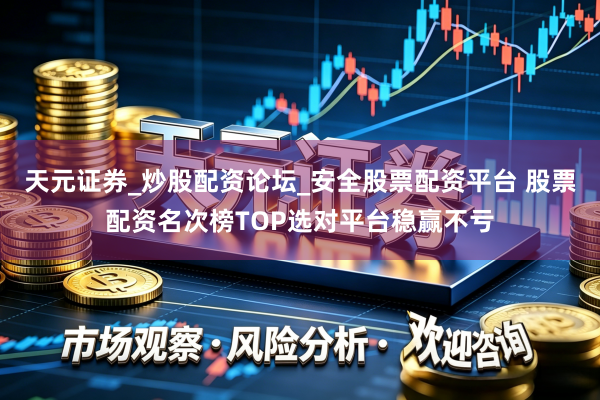天元证券_炒股配资论坛_安全股票配资平台 股票配资名次榜TOP选对平台稳赢不亏