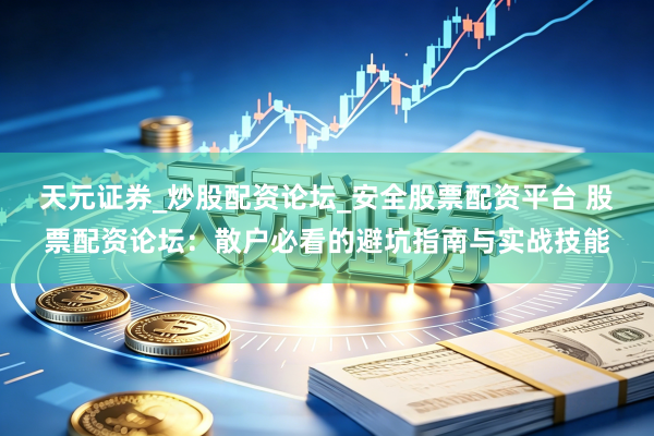 天元证券_炒股配资论坛_安全股票配资平台 股票配资论坛：散户必看的避坑指南与实战技能