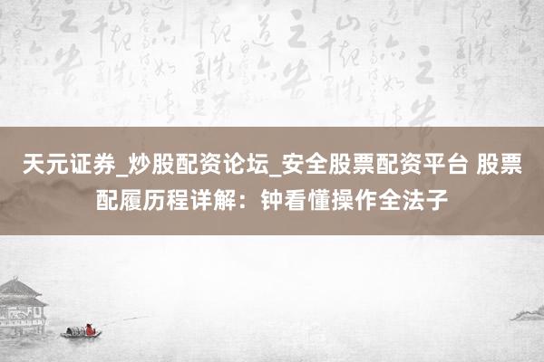 天元证券_炒股配资论坛_安全股票配资平台 股票配履历程详解：钟看懂操作全法子