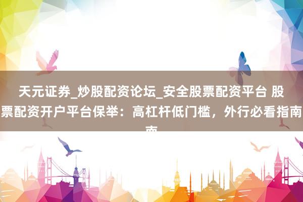 天元证券_炒股配资论坛_安全股票配资平台 股票配资开户平台保举：高杠杆低门槛，外行必看指南