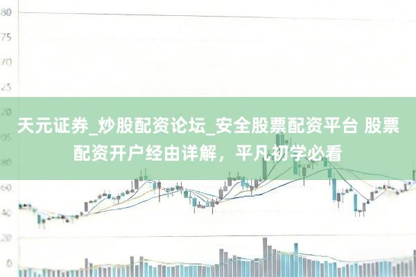 天元证券_炒股配资论坛_安全股票配资平台 股票配资开户经由详解，平凡初学必看