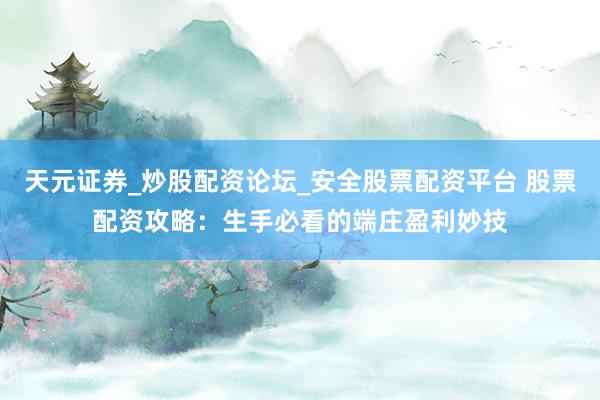 天元证券_炒股配资论坛_安全股票配资平台 股票配资攻略：生手必看的端庄盈利妙技