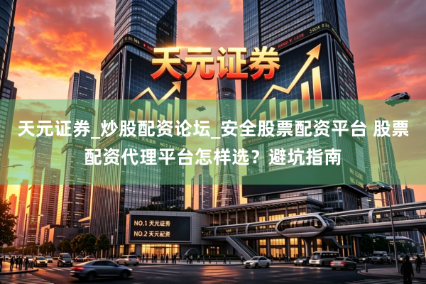 天元证券_炒股配资论坛_安全股票配资平台 股票配资代理平台怎样选？避坑指南