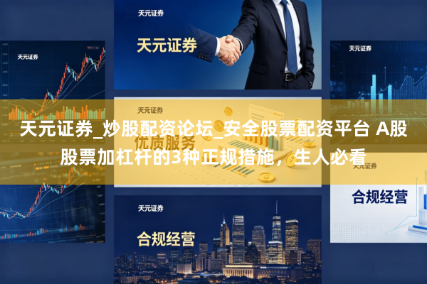 天元证券_炒股配资论坛_安全股票配资平台 A股股票加杠杆的3种正规措施，生人必看