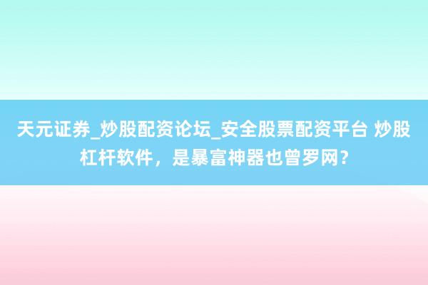 天元证券_炒股配资论坛_安全股票配资平台 炒股杠杆软件，是暴富神器也曾罗网？