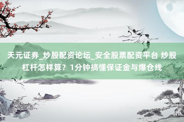 天元证券_炒股配资论坛_安全股票配资平台 炒股杠杆怎样算？1分钟搞懂保证金与爆仓线