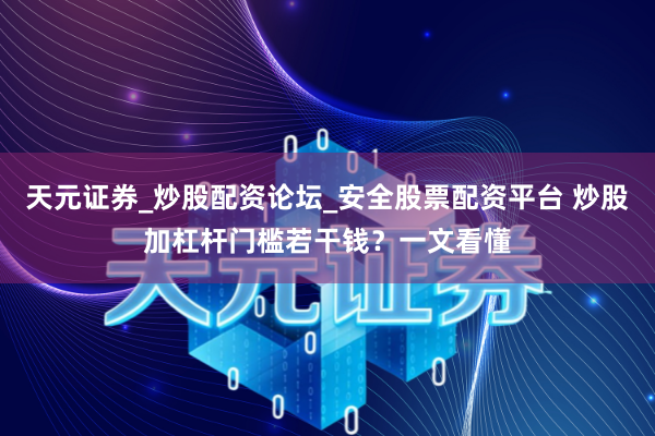 天元证券_炒股配资论坛_安全股票配资平台 炒股加杠杆门槛若干钱？一文看懂