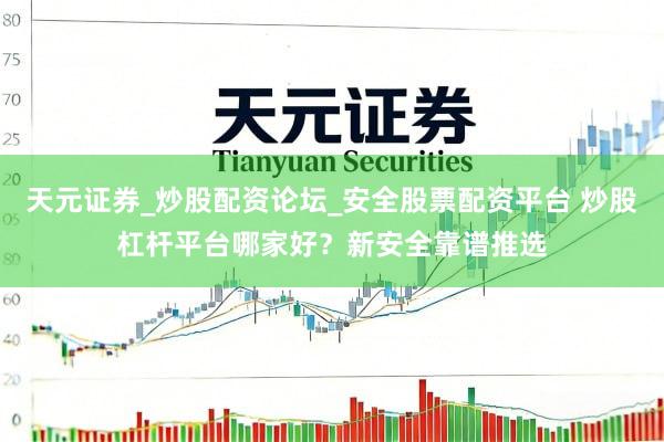 天元证券_炒股配资论坛_安全股票配资平台 炒股杠杆平台哪家好？新安全靠谱推选