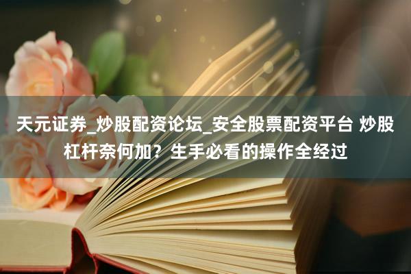 天元证券_炒股配资论坛_安全股票配资平台 炒股杠杆奈何加？生手必看的操作全经过