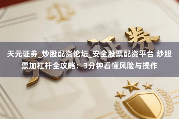 天元证券_炒股配资论坛_安全股票配资平台 炒股票加杠杆全攻略：3分钟看懂风险与操作