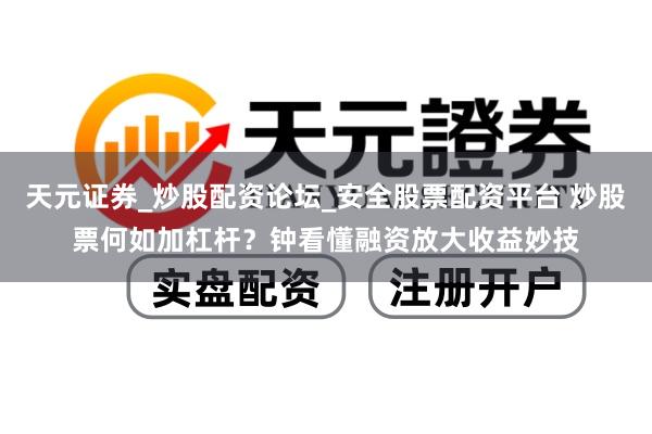 天元证券_炒股配资论坛_安全股票配资平台 炒股票何如加杠杆？钟看懂融资放大收益妙技