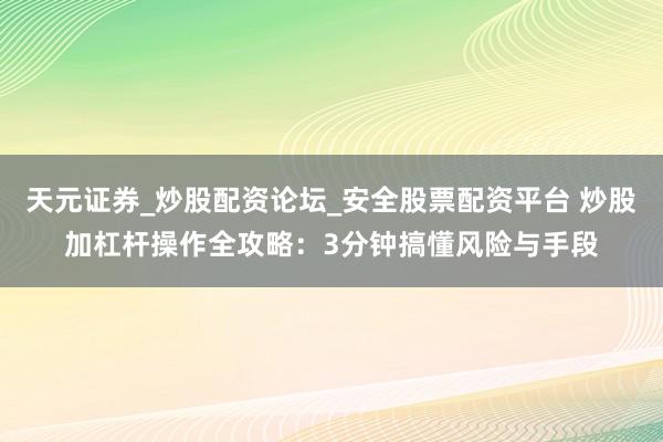 天元证券_炒股配资论坛_安全股票配资平台 炒股加杠杆操作全攻略：3分钟搞懂风险与手段