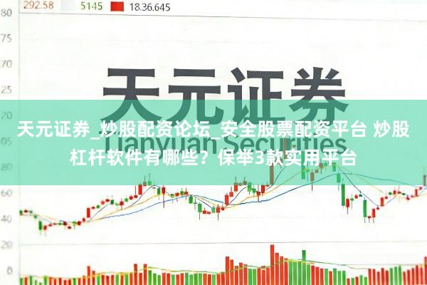 天元证券_炒股配资论坛_安全股票配资平台 炒股杠杆软件有哪些？保举3款实用平台