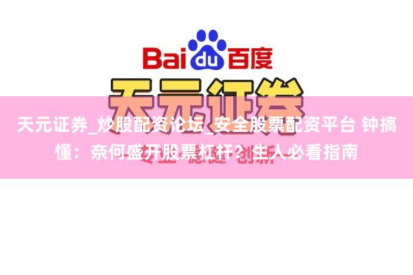 天元证券_炒股配资论坛_安全股票配资平台 钟搞懂：奈何盛开股票杠杆？生人必看指南