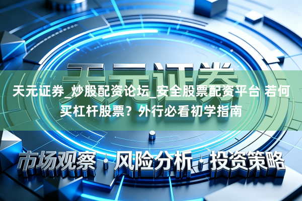 天元证券_炒股配资论坛_安全股票配资平台 若何买杠杆股票？外行必看初学指南