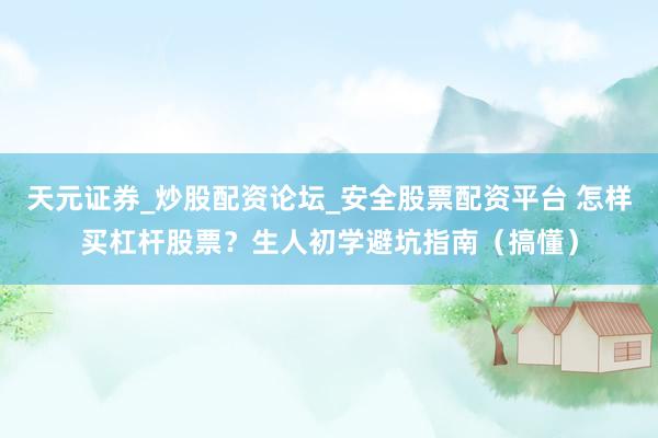 天元证券_炒股配资论坛_安全股票配资平台 怎样买杠杆股票？生人初学避坑指南（搞懂）