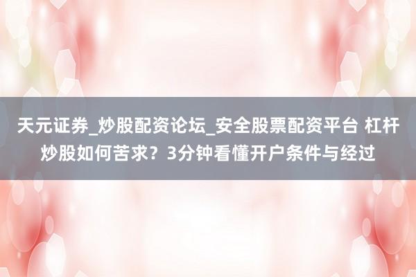 天元证券_炒股配资论坛_安全股票配资平台 杠杆炒股如何苦求？3分钟看懂开户条件与经过