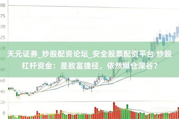天元证券_炒股配资论坛_安全股票配资平台 炒股杠杆资金：是致富捷径，依然爆仓深谷？