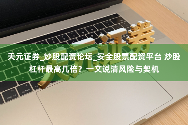 天元证券_炒股配资论坛_安全股票配资平台 炒股杠杆最高几倍？一文说清风险与契机