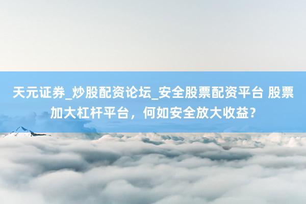 天元证券_炒股配资论坛_安全股票配资平台 股票加大杠杆平台，何如安全放大收益？