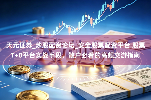 天元证券_炒股配资论坛_安全股票配资平台 股票T+0平台实战手段，散户必看的高频交游指南