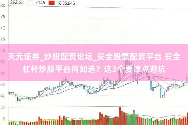 天元证券_炒股配资论坛_安全股票配资平台 安全杠杆炒股平台何如选？这3个要津点避坑