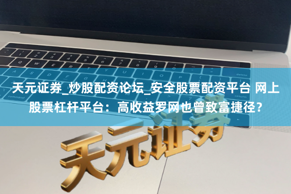 天元证券_炒股配资论坛_安全股票配资平台 网上股票杠杆平台：高收益罗网也曾致富捷径？