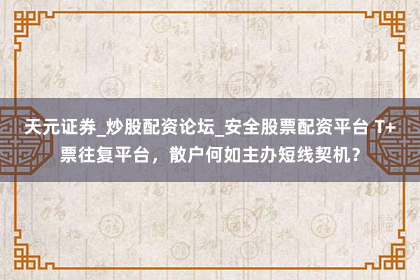 天元证券_炒股配资论坛_安全股票配资平台 T+票往复平台，散户何如主办短线契机？
