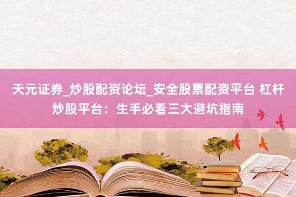 天元证券_炒股配资论坛_安全股票配资平台 杠杆炒股平台：生手必看三大避坑指南
