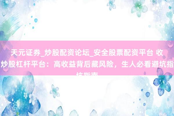 天元证券_炒股配资论坛_安全股票配资平台 收罗炒股杠杆平台：高收益背后藏风险，生人必看避坑指南