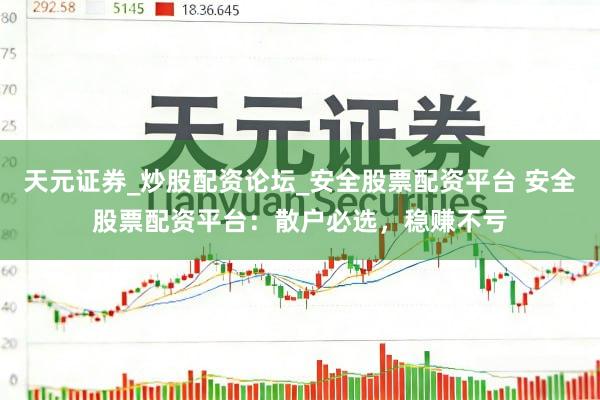 天元证券_炒股配资论坛_安全股票配资平台 安全股票配资平台：散户必选，稳赚不亏