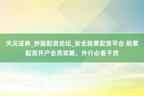 天元证券_炒股配资论坛_安全股票配资平台 股票配资开户会员攻略，外行必看干货