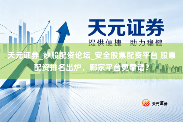 天元证券_炒股配资论坛_安全股票配资平台 股票配资排名出炉，哪家平台更靠谱？