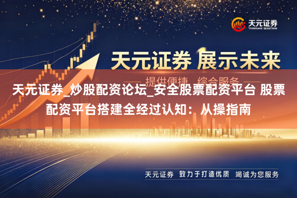 天元证券_炒股配资论坛_安全股票配资平台 股票配资平台搭建全经过认知：从操指南