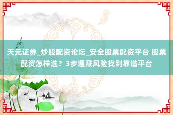 天元证券_炒股配资论坛_安全股票配资平台 股票配资怎样选？3步遁藏风险找到靠谱平台