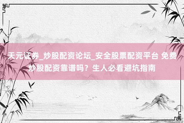 天元证券_炒股配资论坛_安全股票配资平台 免费炒股配资靠谱吗？生人必看避坑指南