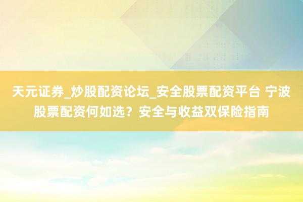 天元证券_炒股配资论坛_安全股票配资平台 宁波股票配资何如选？安全与收益双保险指南