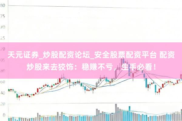 天元证券_炒股配资论坛_安全股票配资平台 配资炒股来去狡饰：稳赚不亏，生手必看！