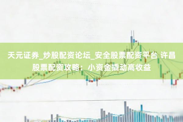 天元证券_炒股配资论坛_安全股票配资平台 许昌股票配资攻略：小资金撬动高收益