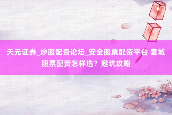 天元证券_炒股配资论坛_安全股票配资平台 宣城股票配资怎样选？避坑攻略