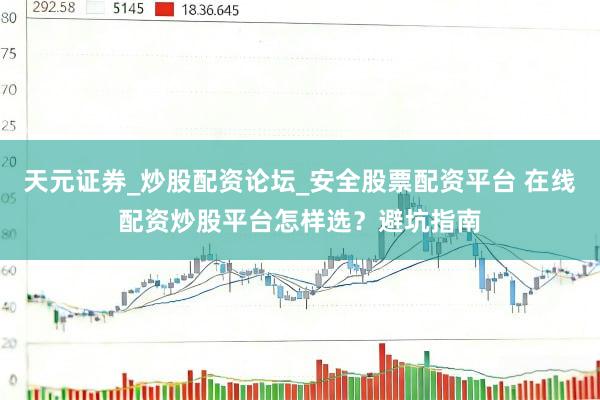 天元证券_炒股配资论坛_安全股票配资平台 在线配资炒股平台怎样选？避坑指南