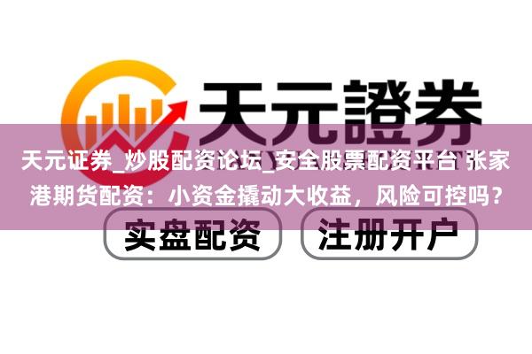 天元证券_炒股配资论坛_安全股票配资平台 张家港期货配资：小资金撬动大收益，风险可控吗？