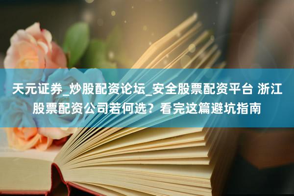 天元证券_炒股配资论坛_安全股票配资平台 浙江股票配资公司若何选？看完这篇避坑指南