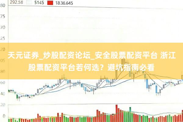 天元证券_炒股配资论坛_安全股票配资平台 浙江股票配资平台若何选？避坑指南必看