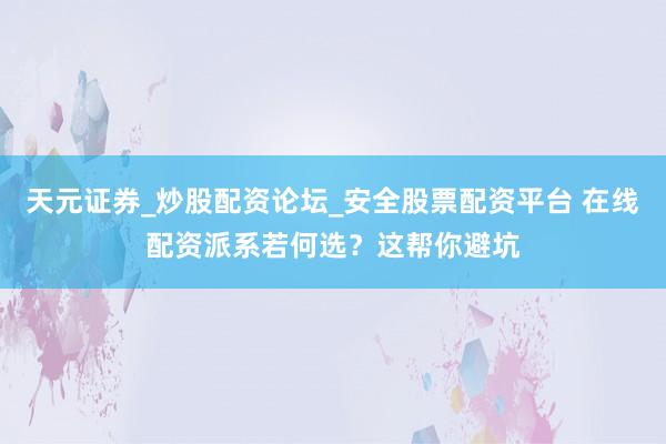 天元证券_炒股配资论坛_安全股票配资平台 在线配资派系若何选？这帮你避坑