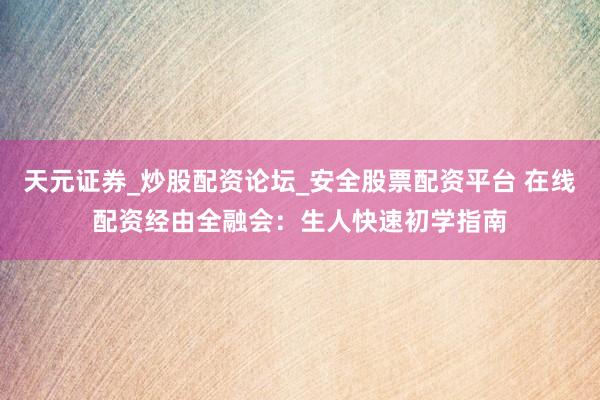 天元证券_炒股配资论坛_安全股票配资平台 在线配资经由全融会：生人快速初学指南