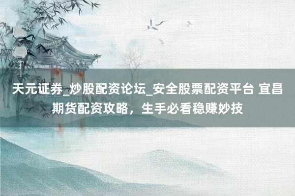 天元证券_炒股配资论坛_安全股票配资平台 宜昌期货配资攻略，生手必看稳赚妙技