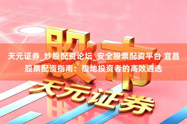 天元证券_炒股配资论坛_安全股票配资平台 宜昌股票配资指南：腹地投资者的高效遴选
