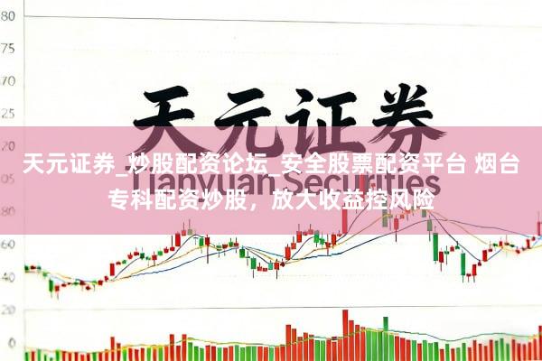 天元证券_炒股配资论坛_安全股票配资平台 烟台专科配资炒股，放大收益控风险